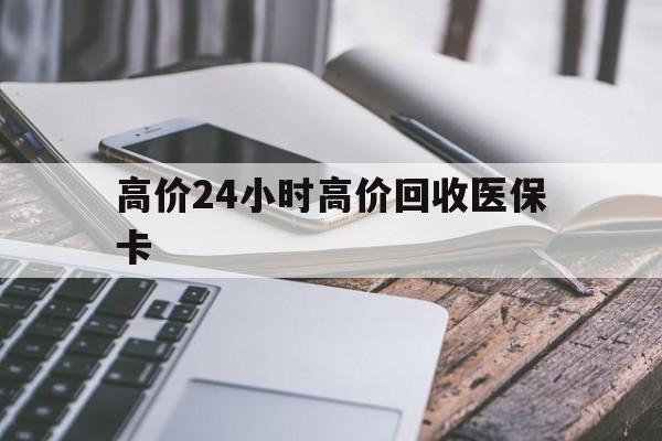 丽江高价24小时高价回收医保卡的最新政策(2025年丽江温州高价回收医保卡分享)