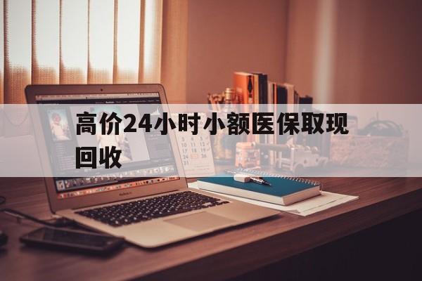丽江高价24小时小额医保取现回收的最新政策(2025年丽江高价24小时小额医保取现回收是真的吗分享)